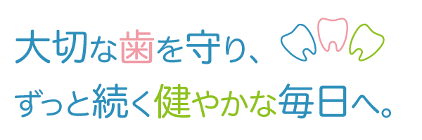 大切な歯を守り、ずっと続く健やかな毎日へ。